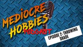 Mediocre Hobbies Podcast: Episode 2: Throwing Shade!