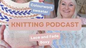 Knitting Podcast 27 | Colourwork sweater, Lace and Fade Boxy, Socks, Afterthought Heel