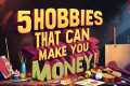 5 Hobbies That Can Make You Money!